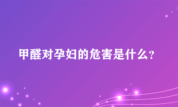 甲醛对孕妇的危害是什么？