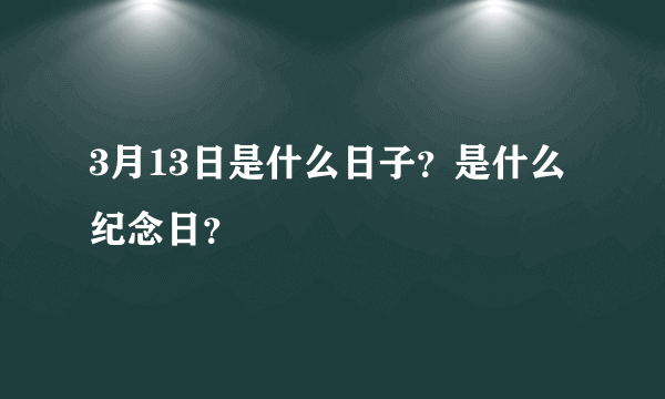 3月13日是什么日子？是什么纪念日？