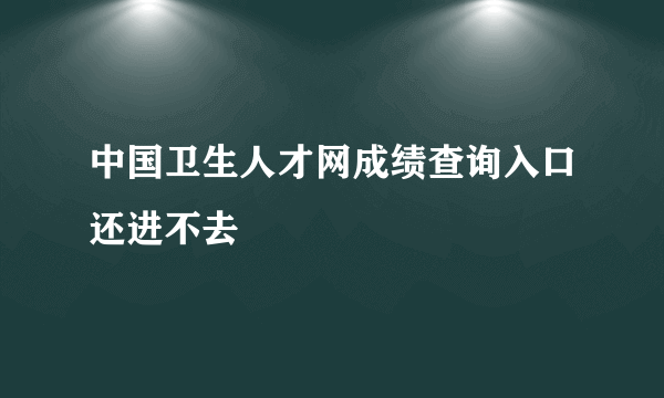 中国卫生人才网成绩查询入口还进不去