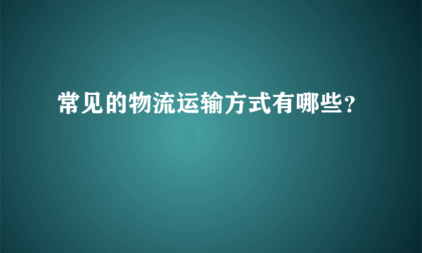 常见的物流运输方式有哪些？