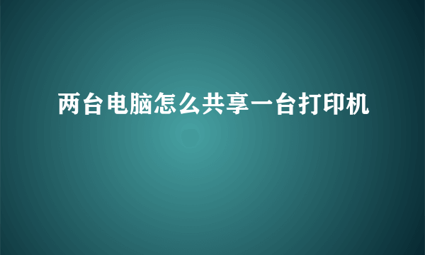 两台电脑怎么共享一台打印机