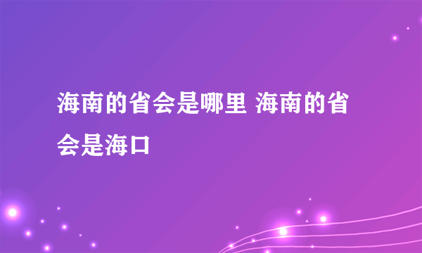 海南的省会是哪里 海南的省会是海口