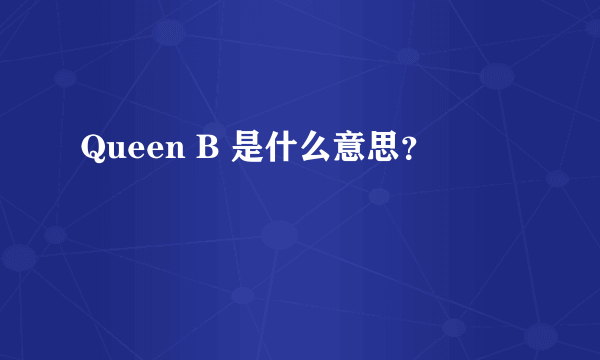 Queen B 是什么意思？