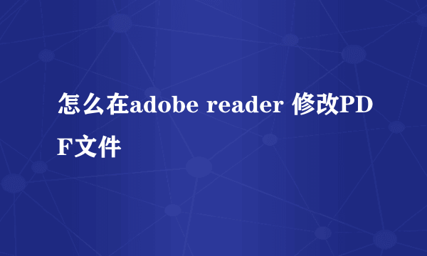 怎么在adobe reader 修改PDF文件