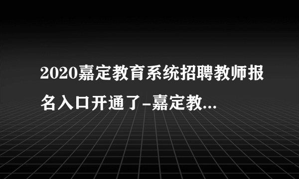 2020嘉定教育系统招聘教师报名入口开通了-嘉定教育人才网