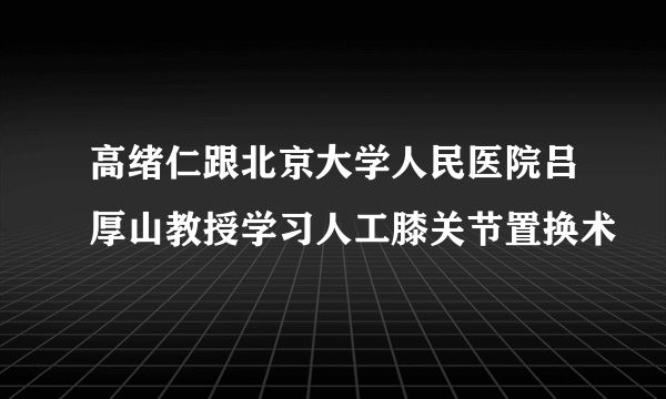 高绪仁跟北京大学人民医院吕厚山教授学习人工膝关节置换术