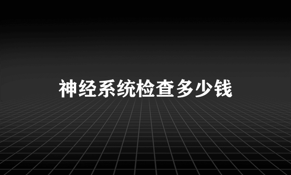 神经系统检查多少钱