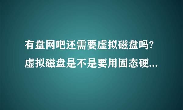 有盘网吧还需要虚拟磁盘吗?虚拟磁盘是不是要用固态硬盘比较好!到底虚拟磁盘对有盘网吧有什么用!