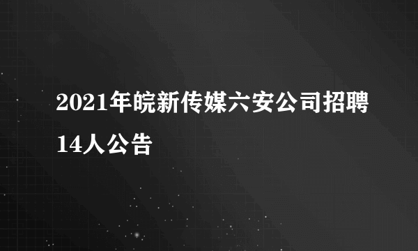 2021年皖新传媒六安公司招聘14人公告