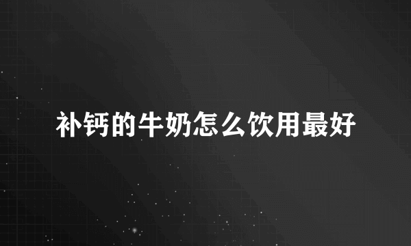 补钙的牛奶怎么饮用最好