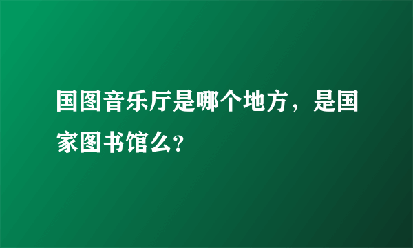 国图音乐厅是哪个地方，是国家图书馆么？