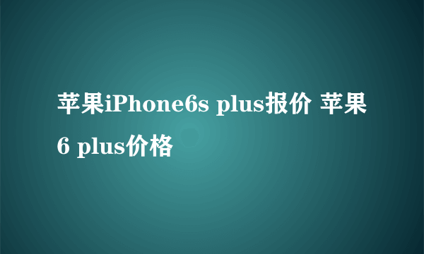 苹果iPhone6s plus报价 苹果6 plus价格