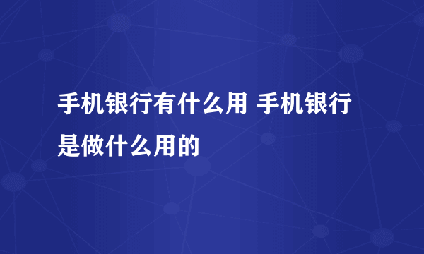 手机银行有什么用 手机银行是做什么用的