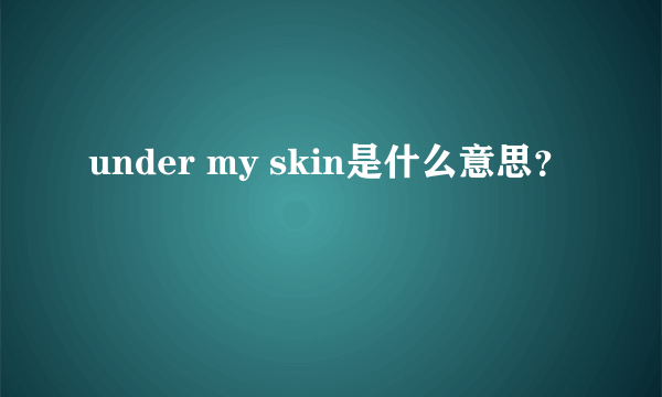 under my skin是什么意思？