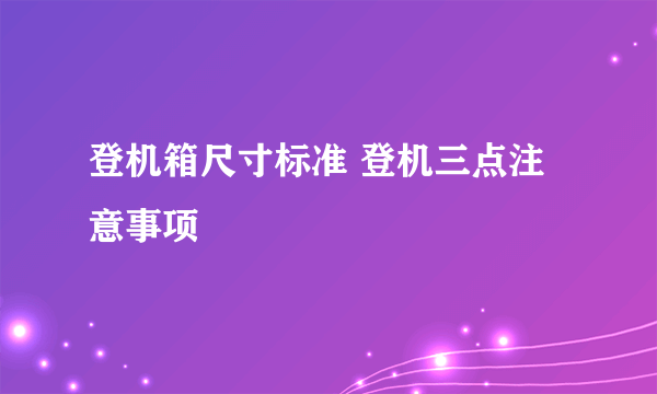 登机箱尺寸标准 登机三点注意事项