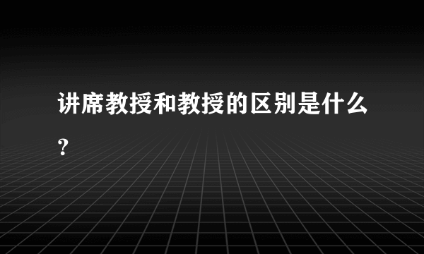 讲席教授和教授的区别是什么？