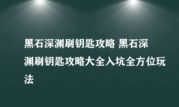 黑石深渊刷钥匙攻略 黑石深渊刷钥匙攻略大全入坑全方位玩法