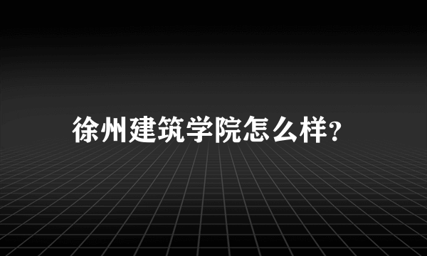 徐州建筑学院怎么样？