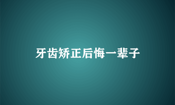 牙齿矫正后悔一辈子