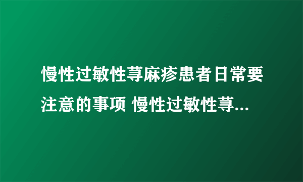 慢性过敏性荨麻疹患者日常要注意的事项 慢性过敏性荨麻疹的治疗偏方