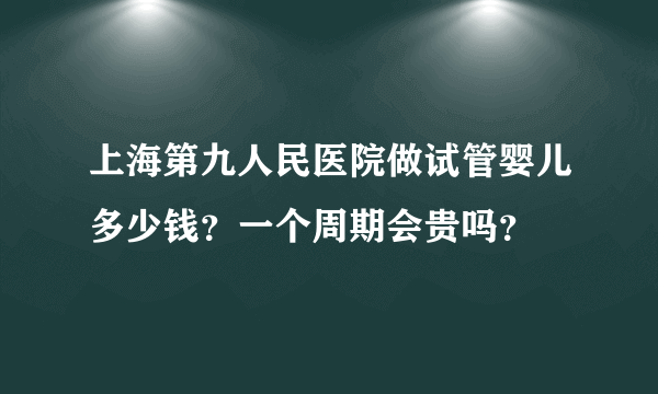 上海第九人民医院做试管婴儿多少钱？一个周期会贵吗？