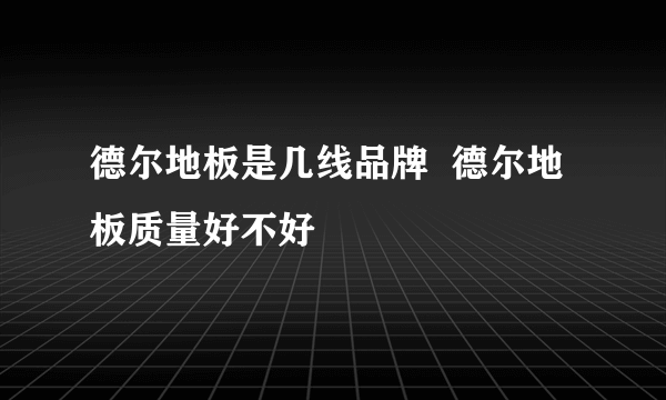 德尔地板是几线品牌  德尔地板质量好不好