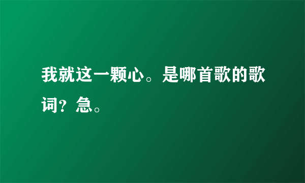 我就这一颗心。是哪首歌的歌词？急。