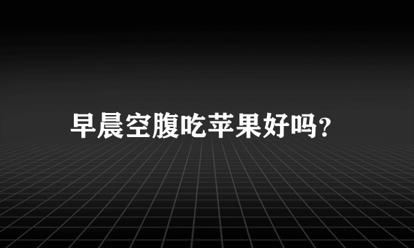 早晨空腹吃苹果好吗？