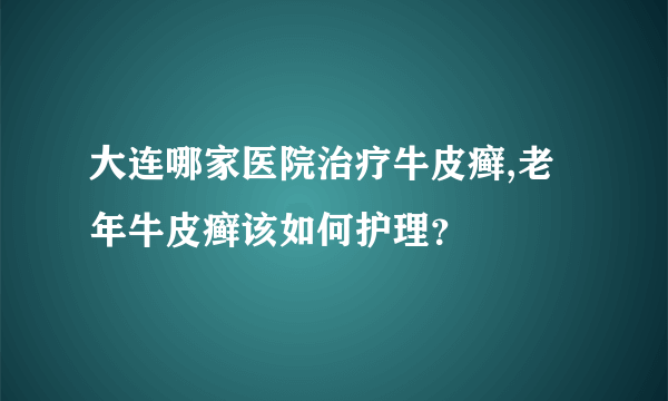 大连哪家医院治疗牛皮癣,老年牛皮癣该如何护理？