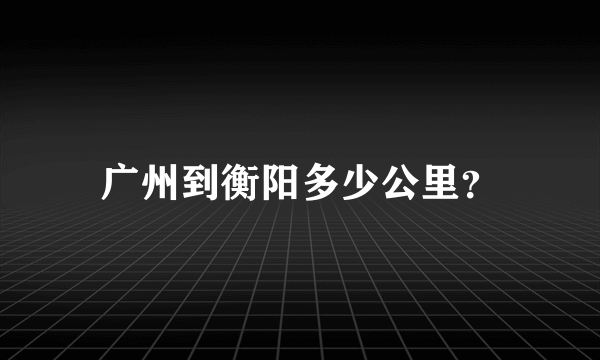 广州到衡阳多少公里？