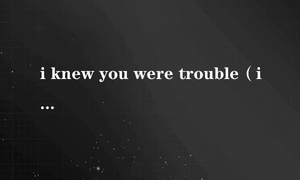 i knew you were trouble（i know you were trouble歌词）