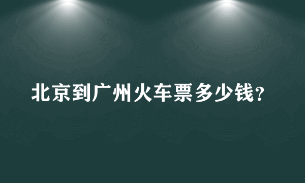 北京到广州火车票多少钱？