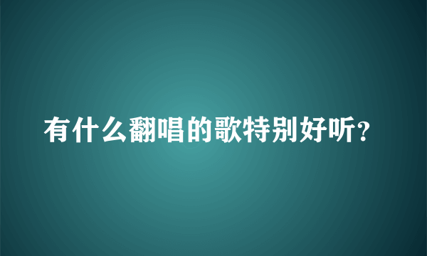 有什么翻唱的歌特别好听？