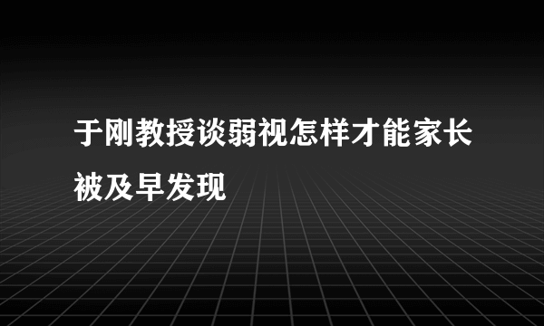 于刚教授谈弱视怎样才能家长被及早发现