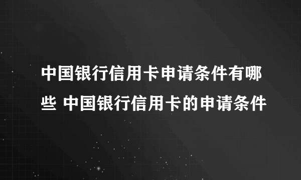 中国银行信用卡申请条件有哪些 中国银行信用卡的申请条件