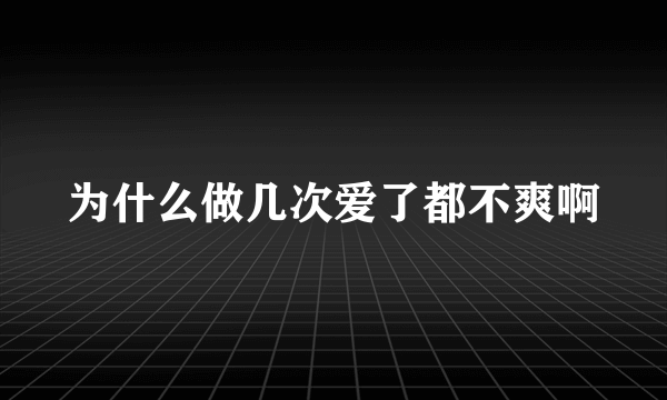 为什么做几次爱了都不爽啊