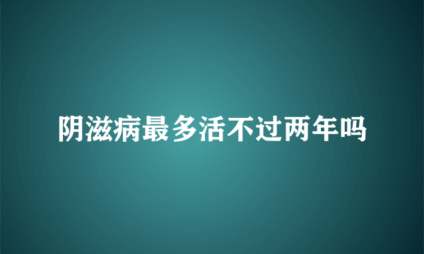 阴滋病最多活不过两年吗