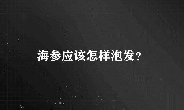 海参应该怎样泡发？