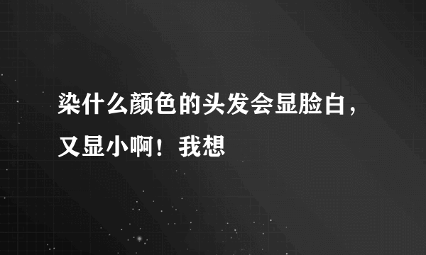 染什么颜色的头发会显脸白，又显小啊！我想