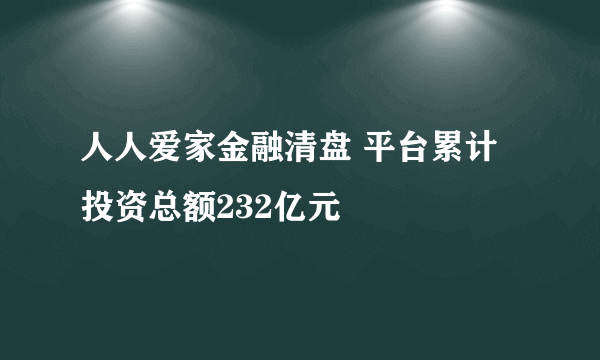 人人爱家金融清盘 平台累计投资总额232亿元