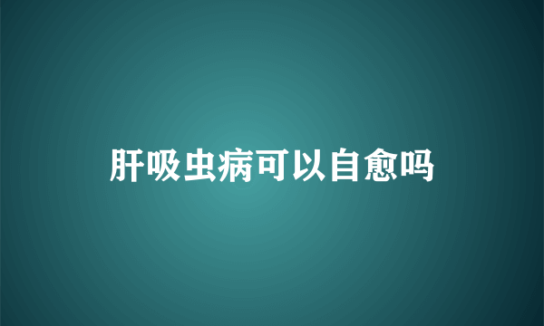 肝吸虫病可以自愈吗