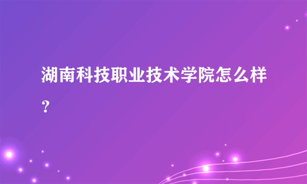 湖南科技职业技术学院怎么样？