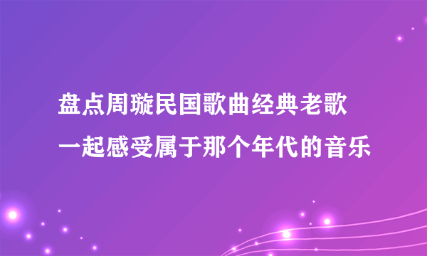 盘点周璇民国歌曲经典老歌 一起感受属于那个年代的音乐