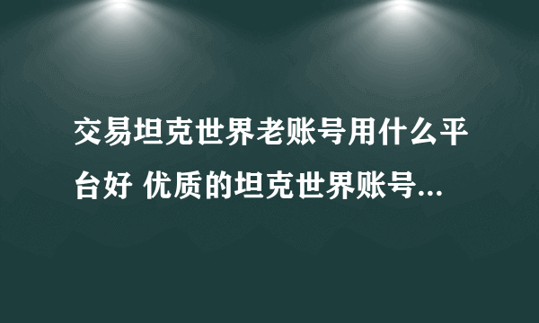 交易坦克世界老账号用什么平台好 优质的坦克世界账号交易渠道分享