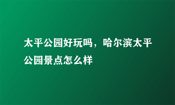 太平公园好玩吗，哈尔滨太平公园景点怎么样