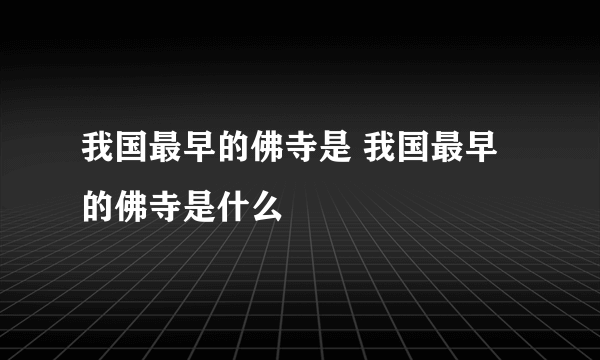 我国最早的佛寺是 我国最早的佛寺是什么