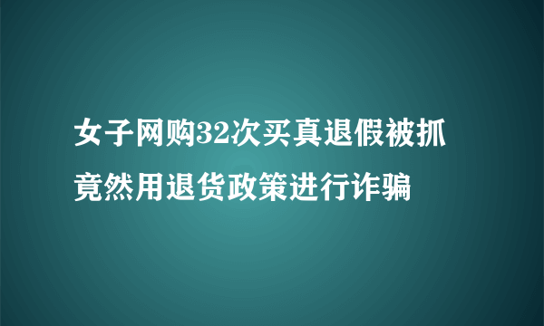 女子网购32次买真退假被抓 竟然用退货政策进行诈骗