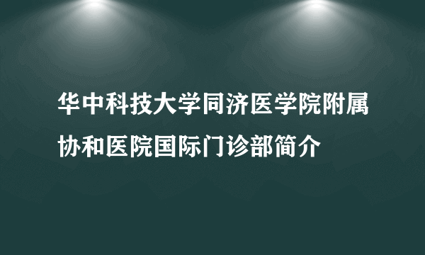 华中科技大学同济医学院附属协和医院国际门诊部简介