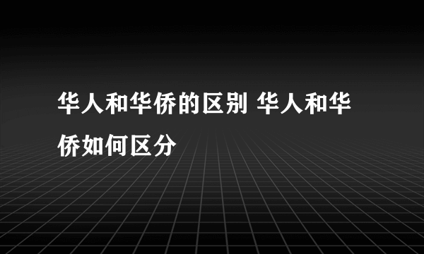 华人和华侨的区别 华人和华侨如何区分