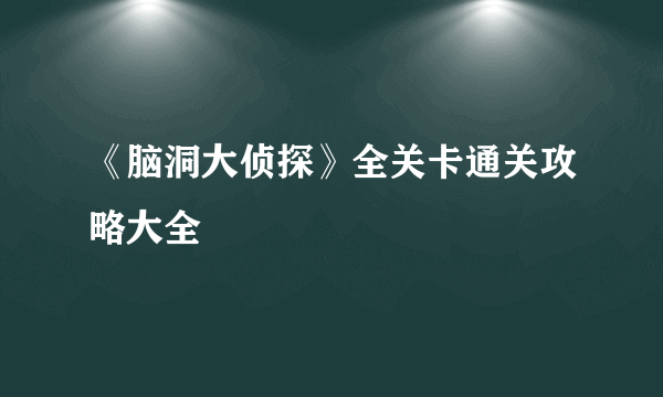 《脑洞大侦探》全关卡通关攻略大全